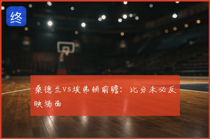 桑德兰vs埃弗顿前瞻：比分未必反映场面