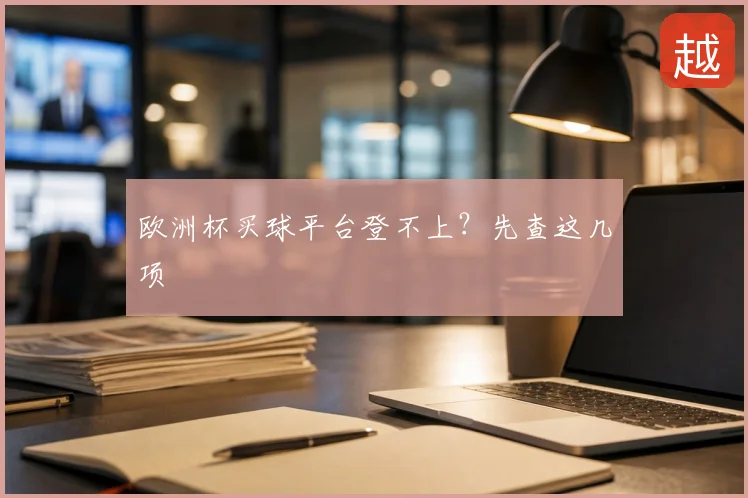 欧洲杯买球平台登不上？先查这几项